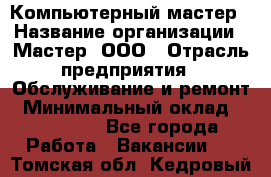 Компьютерный мастер › Название организации ­ Мастер, ООО › Отрасль предприятия ­ Обслуживание и ремонт › Минимальный оклад ­ 120 000 - Все города Работа » Вакансии   . Томская обл.,Кедровый г.